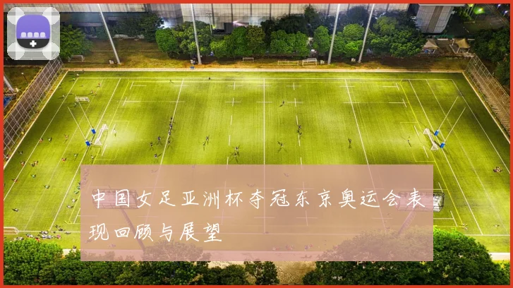 中国女足亚洲杯夺冠东京奥运会表现回顾与展望