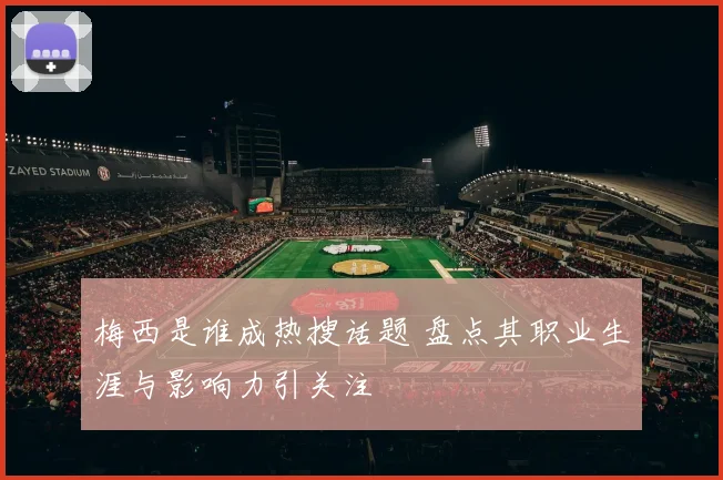 梅西是谁成热搜话题 盘点其职业生涯与影响力引关注