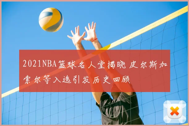 2021NBA篮球名人堂揭晓 皮尔斯加索尔等入选引发历史回顾