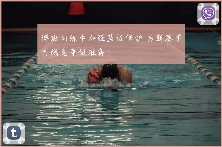 博班训练中加强篮板保护 为新赛季内线竞争做准备