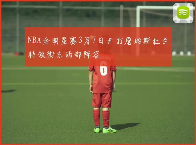 NBA全明星赛3月7日开打詹姆斯杜兰特领衔东西部阵容