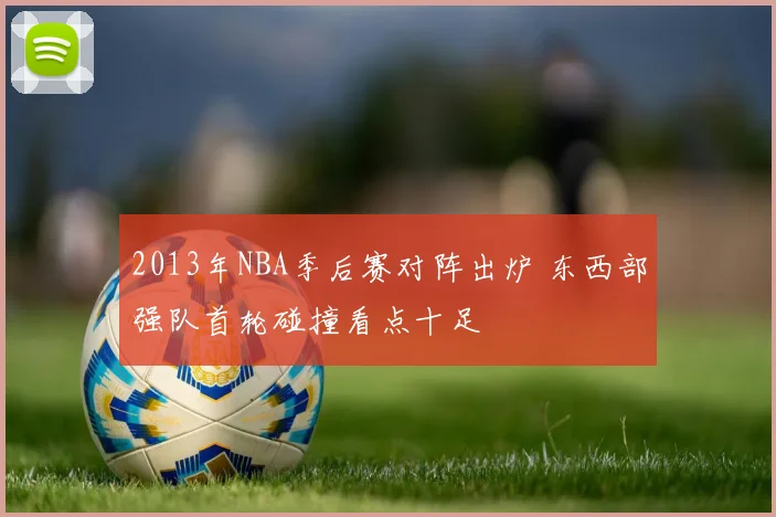 2013年NBA季后赛对阵出炉 东西部强队首轮碰撞看点十足