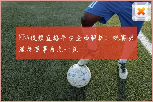 NBA视频直播平台全面解析：观赛渠道与赛事看点一览