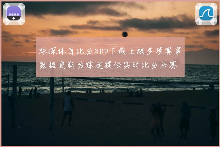 球探体育比分app下载上线多项赛事数据更新为球迷提供实时比分和赛程参考