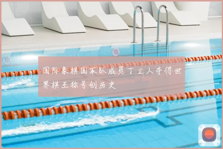 国际象棋国家队成员丁立人夺得世界棋王称号创历史