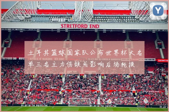 土耳其篮球国家队公布世界杯大名单三名主力伤缺或影响后场轮换