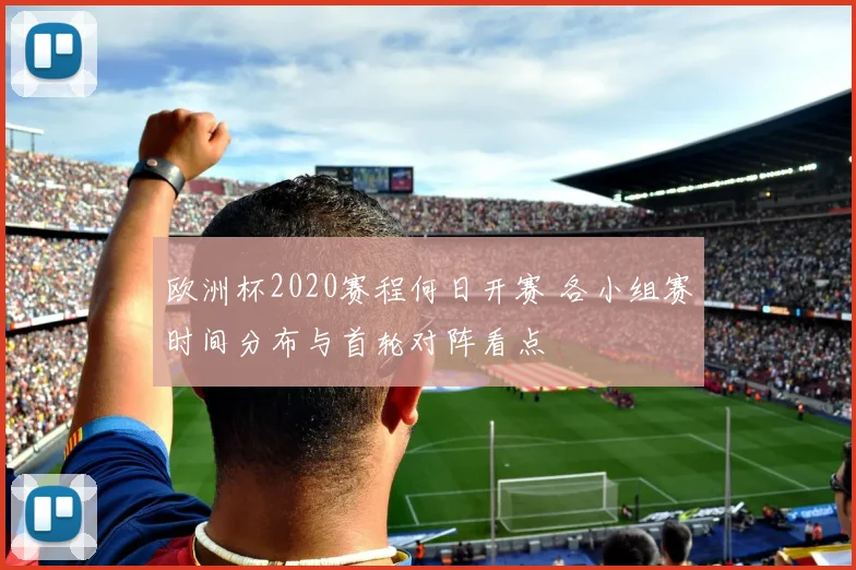 欧洲杯2020赛程何日开赛 各小组赛时间分布与首轮对阵看点