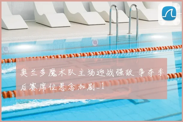 奥兰多魔术队主场迎战强敌 争夺季后赛席位悬念加剧_1