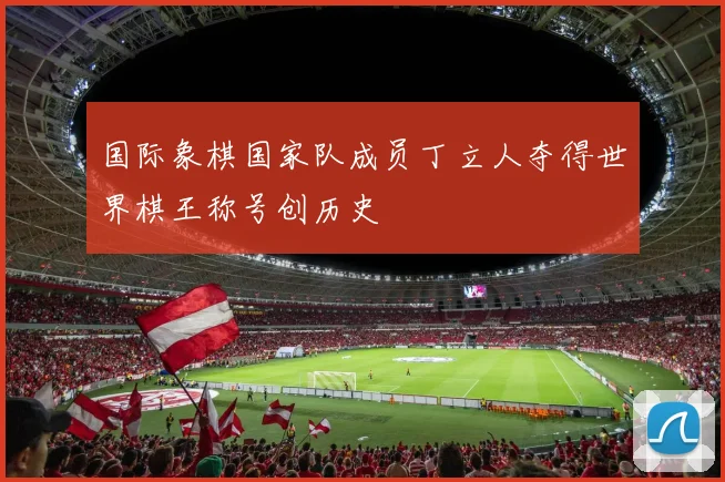 国际象棋国家队成员丁立人夺得世界棋王称号创历史