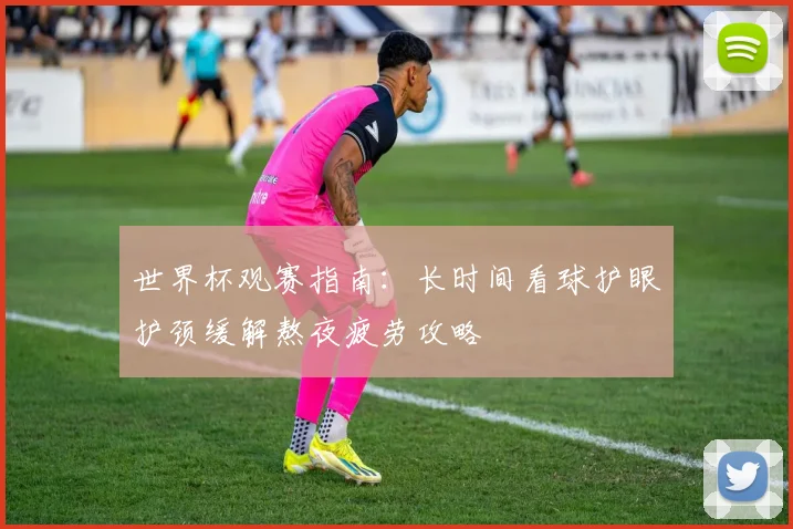 世界杯观赛指南：长时间看球护眼护颈缓解熬夜疲劳攻略