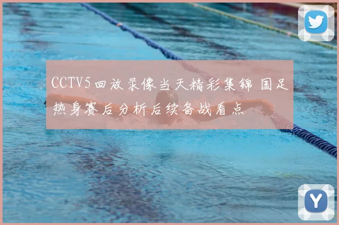 CCTV5回放录像当天精彩集锦 国足热身赛后分析后续备战看点