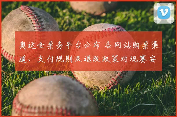 奥运会票务平台公布 各网站购票渠道、支付规则及退改政策对观赛安排影响