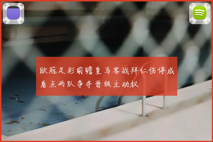 欧冠足彩前瞻皇马客战拜仁伤停成看点两队争夺晋级主动权