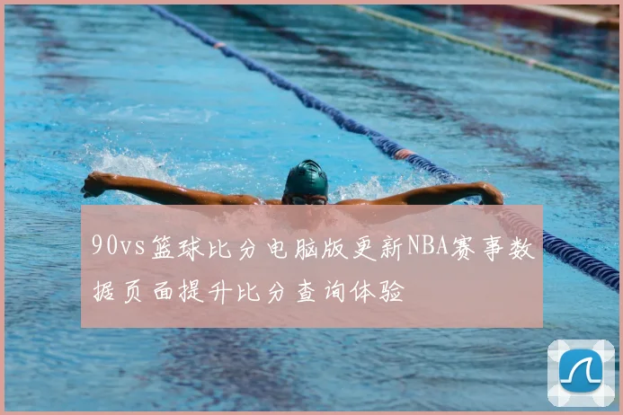 90vs篮球比分电脑版更新NBA赛事数据页面提升比分查询体验