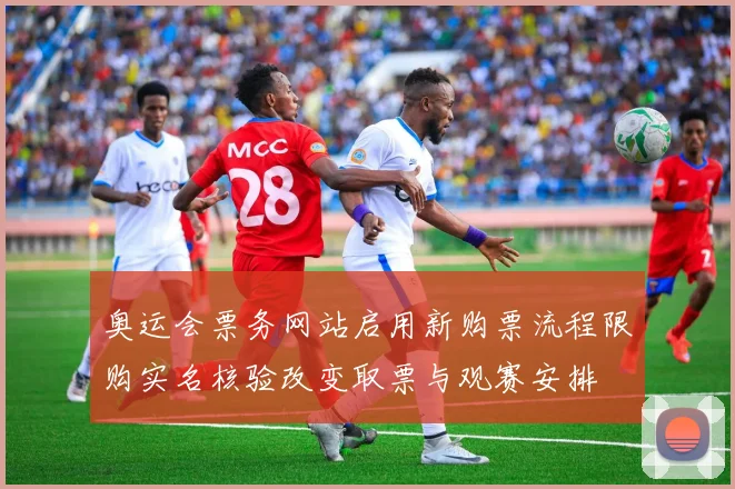 奥运会票务网站启用新购票流程限购实名核验改变取票与观赛安排