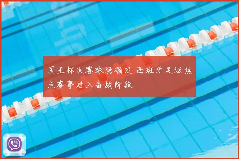 国王杯决赛球场确定 西班牙足坛焦点赛事进入备战阶段