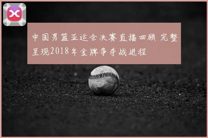 中国男篮亚运会决赛直播回顾 完整呈现2018年金牌争夺战进程