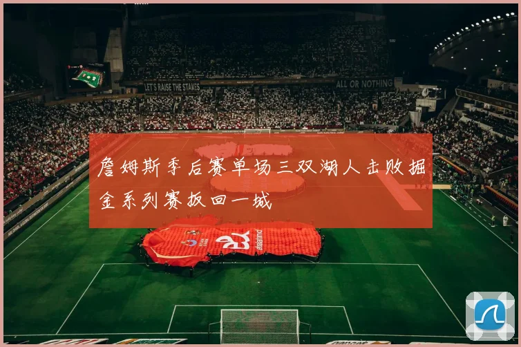 詹姆斯季后赛单场三双湖人击败掘金系列赛扳回一城