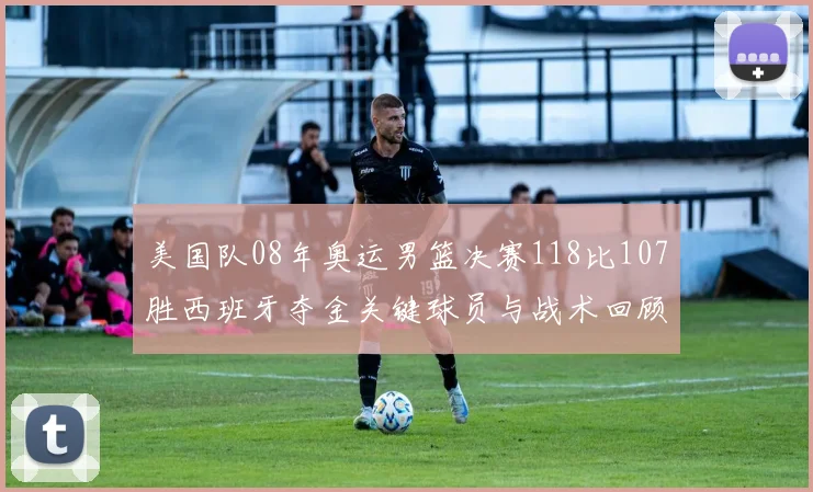 美国队08年奥运男篮决赛118比107胜西班牙夺金关键球员与战术回顾