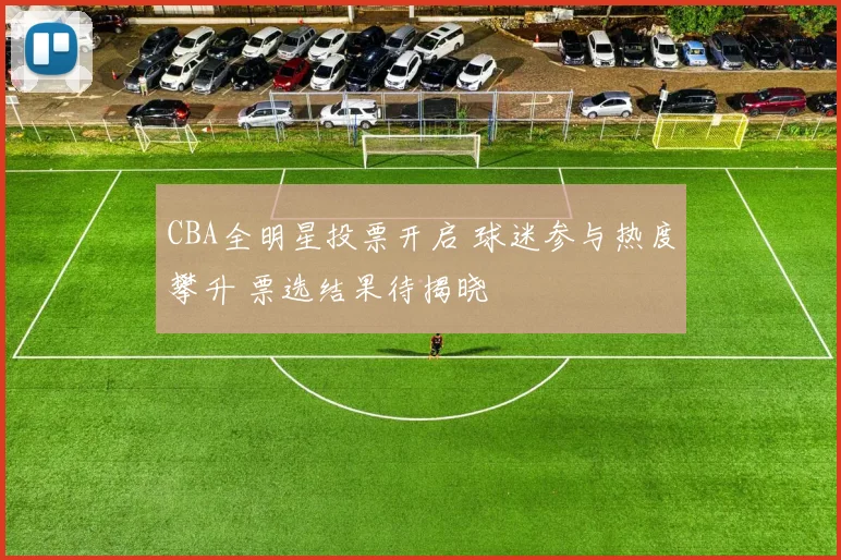 CBA全明星投票开启 球迷参与热度攀升 票选结果待揭晓