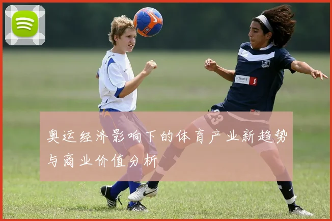 奥运经济影响下的体育产业新趋势与商业价值分析