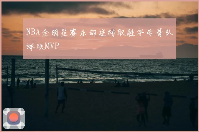 NBA全明星赛东部逆转取胜字母哥队蝉联MVP