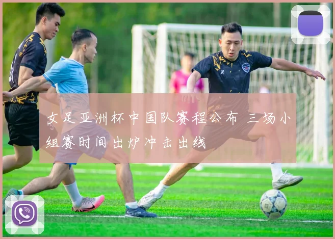 女足亚洲杯中国队赛程公布 三场小组赛时间出炉冲击出线