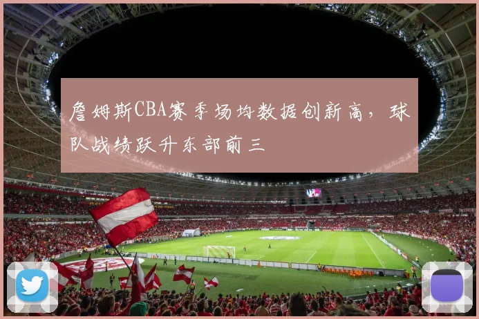 詹姆斯CBA赛季场均数据创新高，球队战绩跃升东部前三