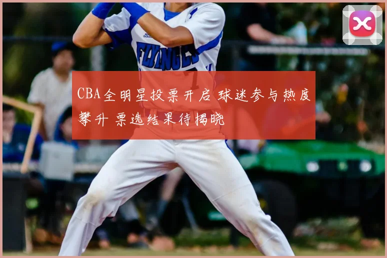 CBA全明星投票开启 球迷参与热度攀升 票选结果待揭晓