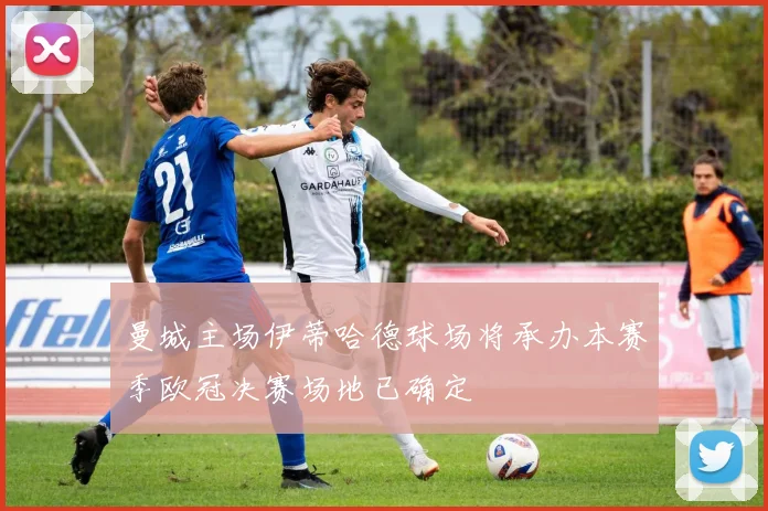 曼城主场伊蒂哈德球场将承办本赛季欧冠决赛场地已确定