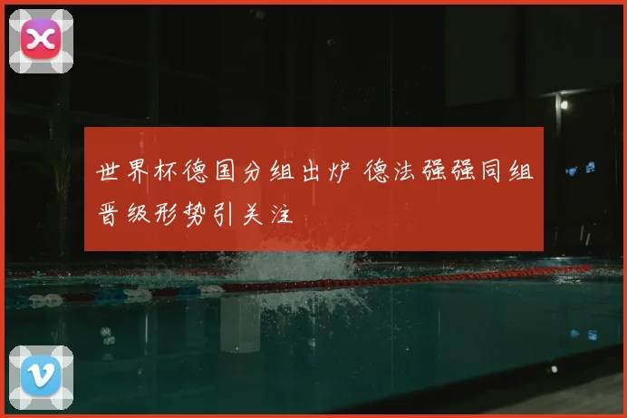 世界杯德国分组出炉 德法强强同组晋级形势引关注