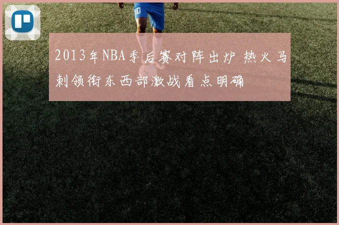 2013年NBA季后赛对阵出炉 热火马刺领衔东西部激战看点明确