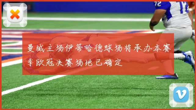 曼城主场伊蒂哈德球场将承办本赛季欧冠决赛场地已确定