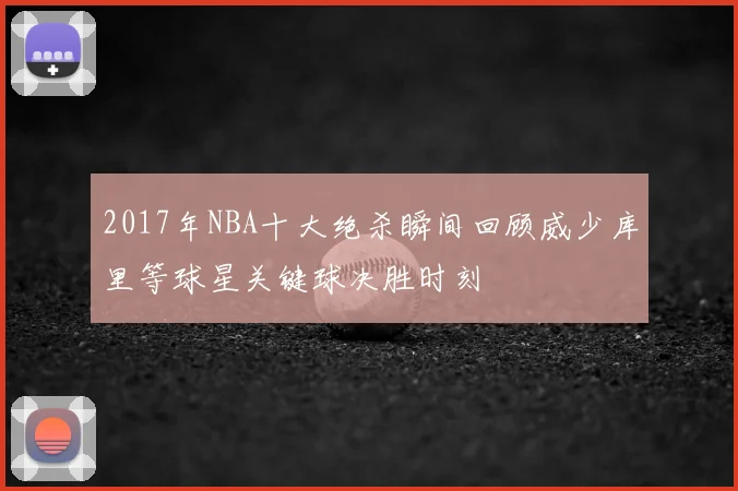 2017年NBA十大绝杀瞬间回顾威少库里等球星关键球决胜时刻
