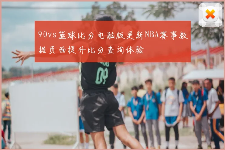 90vs篮球比分电脑版更新NBA赛事数据页面提升比分查询体验