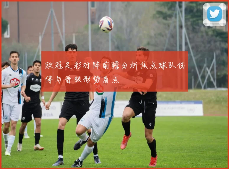 欧冠足彩对阵前瞻分析焦点球队伤停与晋级形势看点