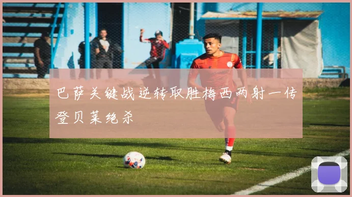 巴萨关键战逆转取胜梅西两射一传登贝莱绝杀