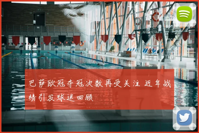 巴萨欧冠夺冠次数再受关注 近年战绩引发球迷回顾