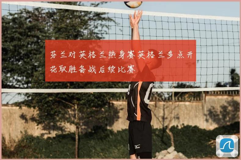 芬兰对英格兰热身赛英格兰多点开花取胜备战后续比赛