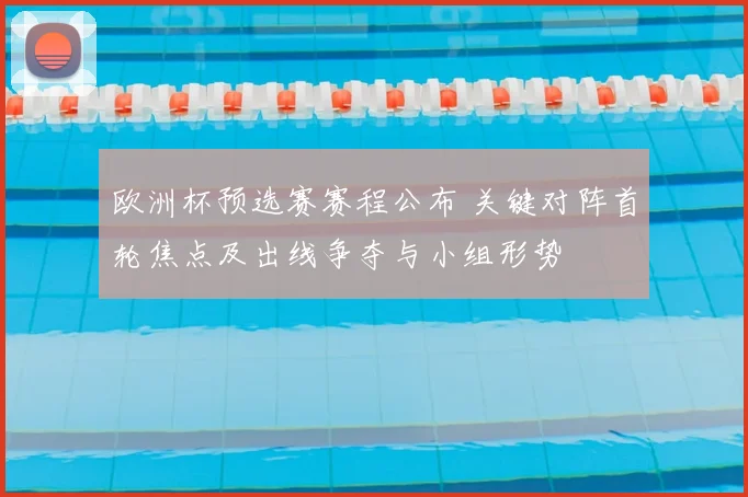 欧洲杯预选赛赛程公布 关键对阵首轮焦点及出线争夺与小组形势