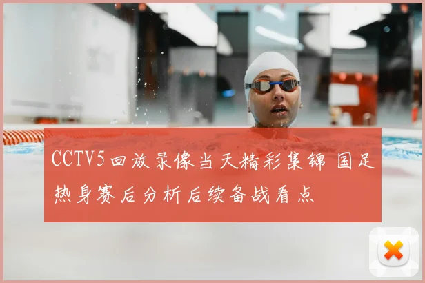 CCTV5回放录像当天精彩集锦 国足热身赛后分析后续备战看点