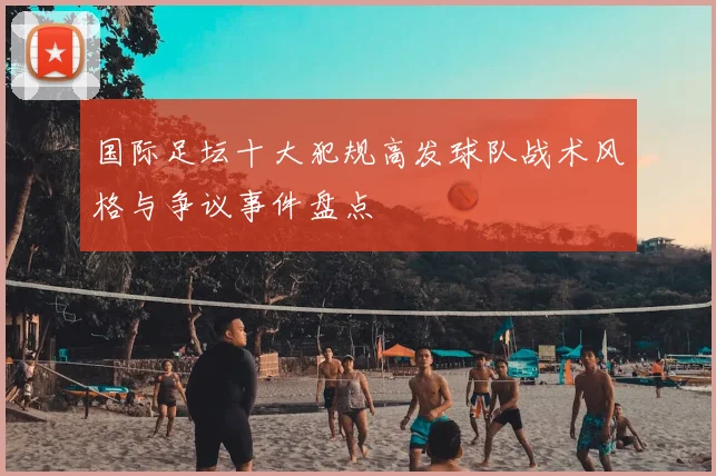 国际足坛十大犯规高发球队战术风格与争议事件盘点