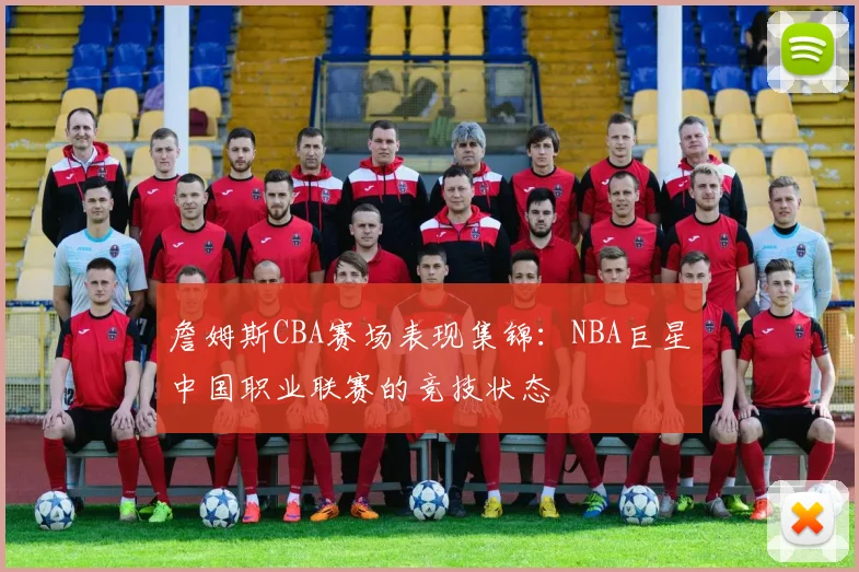 詹姆斯CBA赛场表现集锦:NBA巨星中国职业联赛的竞技状态