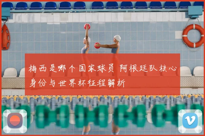 梅西是哪个国家球员 阿根廷队核心身份与世界杯征程解析