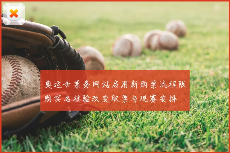 奥运会票务网站启用新购票流程限购实名核验改变取票与观赛安排