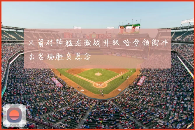 火箭对阵猛龙激战升级 哈登领衔冲击客场胜负悬念