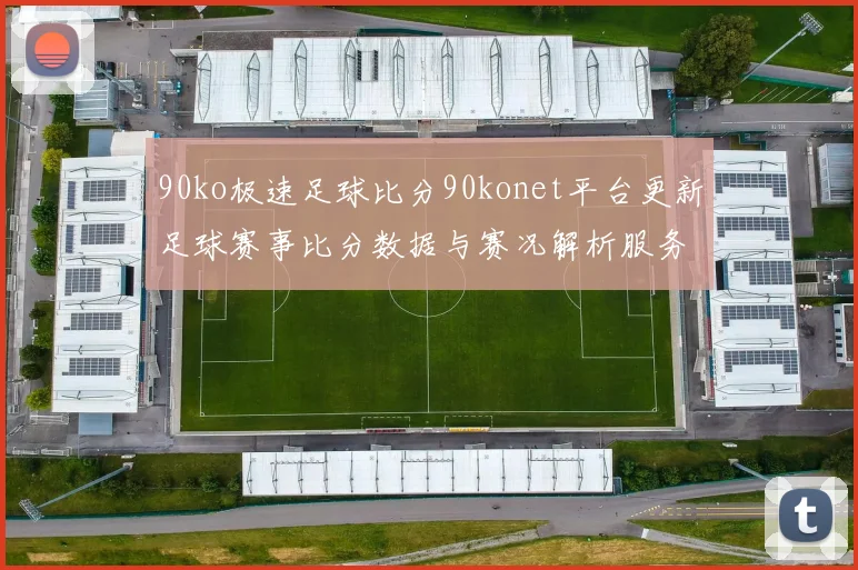 90ko极速足球比分90konet平台更新足球赛事比分数据与赛况解析服务
