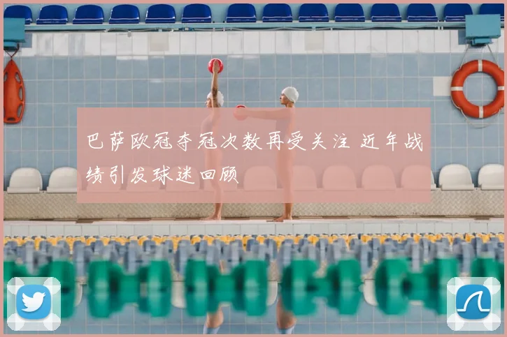巴萨欧冠夺冠次数再受关注 近年战绩引发球迷回顾
