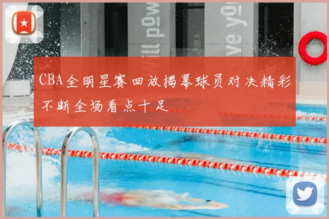 CBA全明星赛回放揭幕球员对决精彩不断全场看点十足