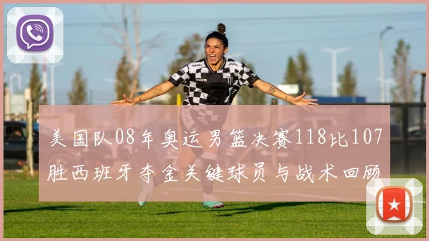 美国队08年奥运男篮决赛118比107胜西班牙夺金关键球员与战术回顾